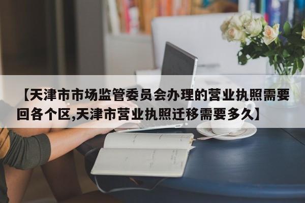 【天津市市场监管委员会办理的营业执照需要回各个区,天津市营业执照迁移需要多久】