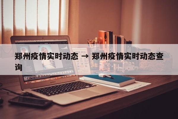 郑州疫情实时动态 → 郑州疫情实时动态查询