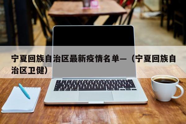宁夏回族自治区最新疫情名单—（宁夏回族自治区卫健）