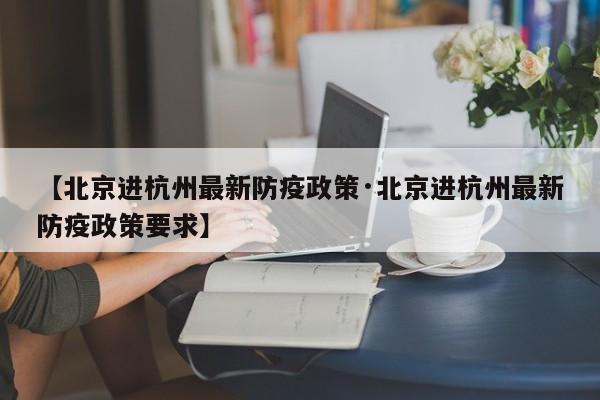 【北京进杭州最新防疫政策·北京进杭州最新防疫政策要求】