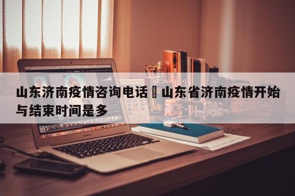 山东济南疫情咨询电话›山东省济南疫情开始与结束时间是多