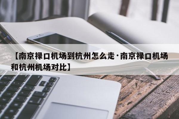【南京禄口机场到杭州怎么走·南京禄口机场和杭州机场对比】