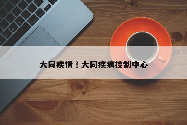 大同疾情›大同疾病控制中心