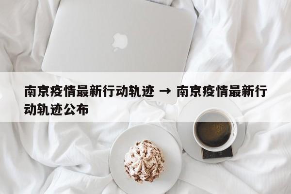 南京疫情最新行动轨迹 → 南京疫情最新行动轨迹公布