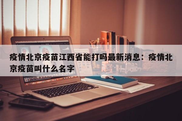 疫情北京疫苗江西省能打吗最新消息：疫情北京疫苗叫什么名字