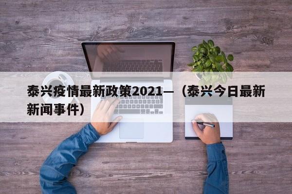 泰兴疫情最新政策2021—（泰兴今日最新新闻事件）