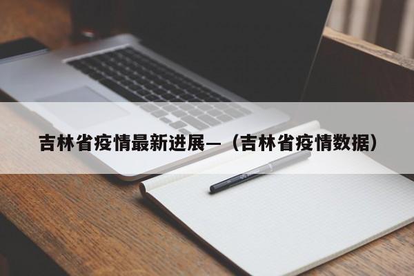 吉林省疫情最新进展—（吉林省疫情数据）