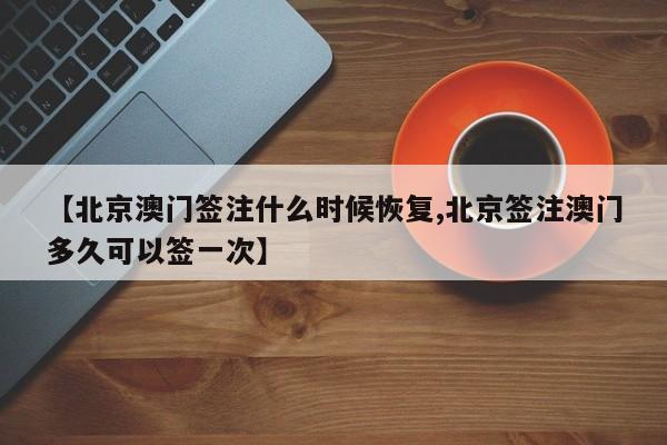 【北京澳门签注什么时候恢复,北京签注澳门多久可以签一次】