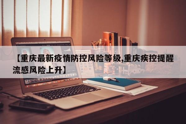【重庆最新疫情防控风险等级,重庆疾控提醒流感风险上升】
