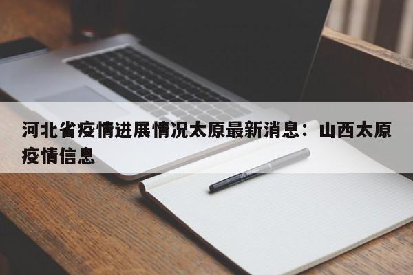 河北省疫情进展情况太原最新消息：山西太原疫情信息