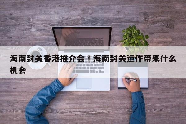 海南封关香港推介会›海南封关运作带来什么机会