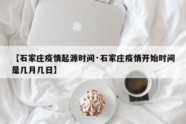 【石家庄疫情起源时间·石家庄疫情开始时间是几月几日】