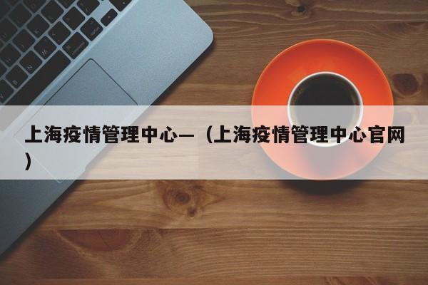 上海疫情管理中心—（上海疫情管理中心官网）