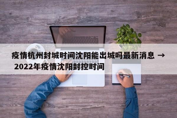 疫情杭州封城时间沈阳能出城吗最新消息 → 2022年疫情沈阳封控时间