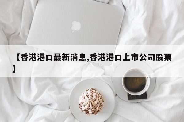【香港港口最新消息,香港港口上市公司股票】