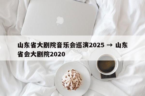 山东省大剧院音乐会巡演2025 → 山东省会大剧院2020