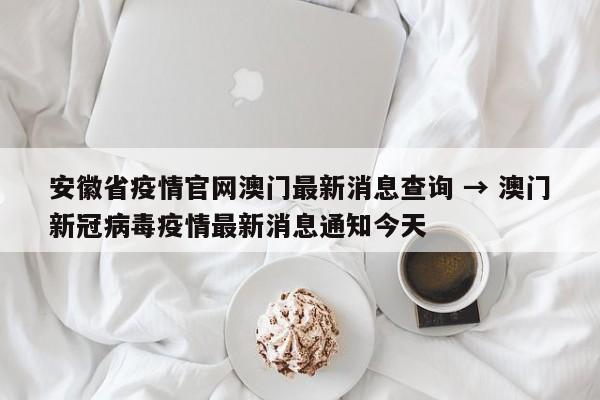 安徽省疫情官网澳门最新消息查询 → 澳门新冠病毒疫情最新消息通知今天