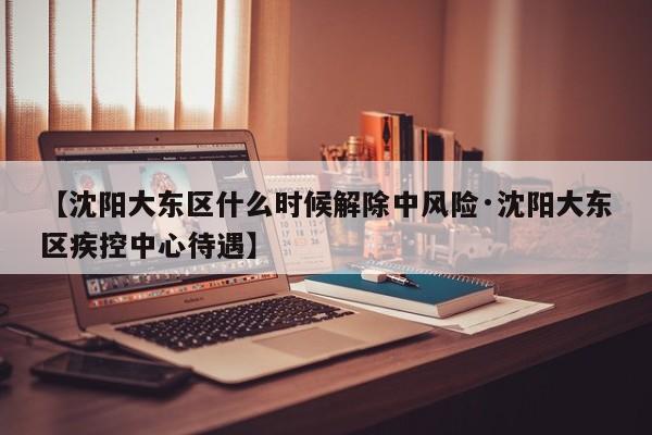 【沈阳大东区什么时候解除中风险·沈阳大东区疾控中心待遇】