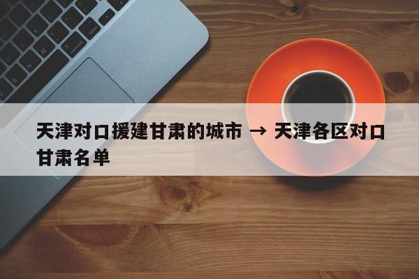 天津对口援建甘肃的城市 → 天津各区对口甘肃名单