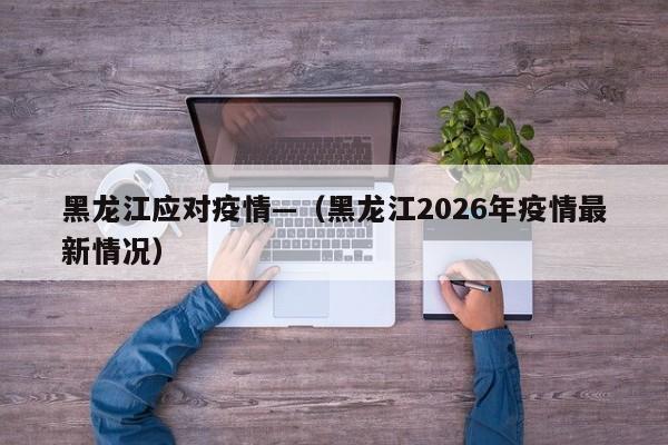 黑龙江应对疫情—（黑龙江2026年疫情最新情况）