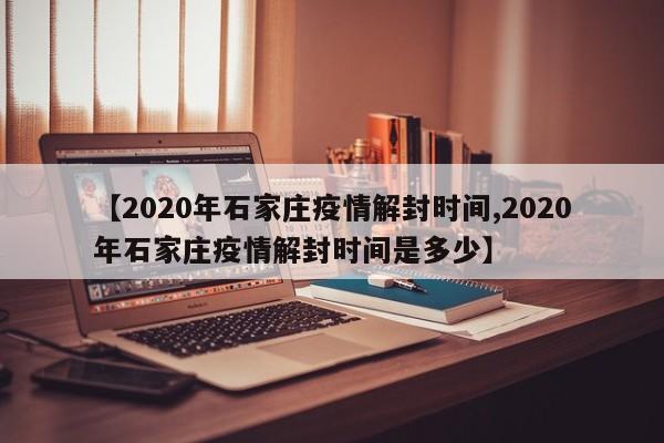 【2020年石家庄疫情解封时间,2020年石家庄疫情解封时间是多少】