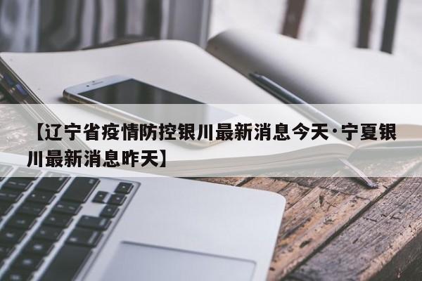 【辽宁省疫情防控银川最新消息今天·宁夏银川最新消息昨天】