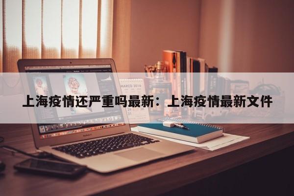 上海疫情还严重吗最新：上海疫情最新文件