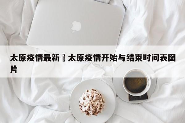 太原疫情最新›太原疫情开始与结束时间表图片
