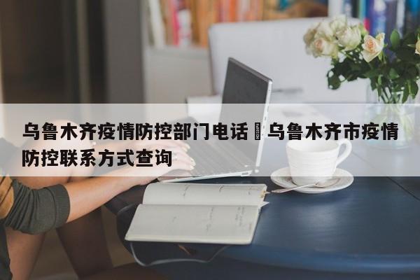 乌鲁木齐疫情防控部门电话›乌鲁木齐市疫情防控联系方式查询