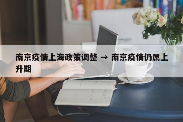 南京疫情上海政策调整 → 南京疫情仍属上升期