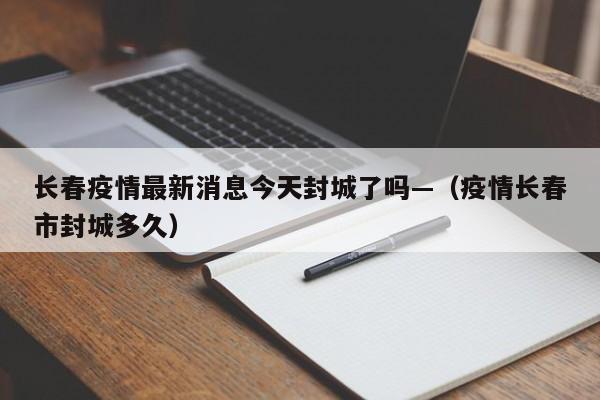 长春疫情最新消息今天封城了吗—（疫情长春市封城多久）