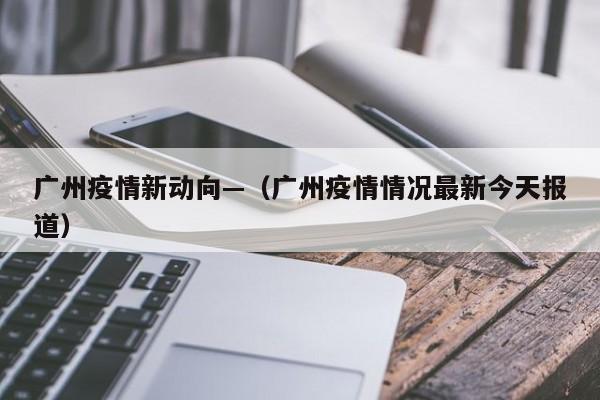 广州疫情新动向—（广州疫情情况最新今天报道）