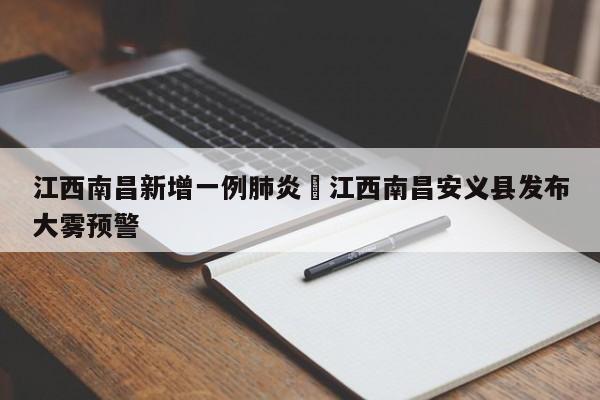江西南昌新增一例肺炎›江西南昌安义县发布大雾预警