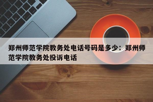 郑州师范学院教务处电话号码是多少：郑州师范学院教务处投诉电话