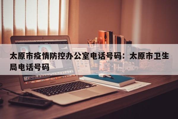 太原市疫情防控办公室电话号码:太原市卫生局电话号码