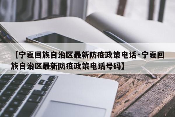 【宁夏回族自治区最新防疫政策电话·宁夏回族自治区最新防疫政策电话号码】