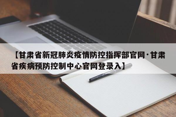 【甘肃省新冠肺炎疫情防控指挥部官网·甘肃省疾病预防控制中心官网登录入】