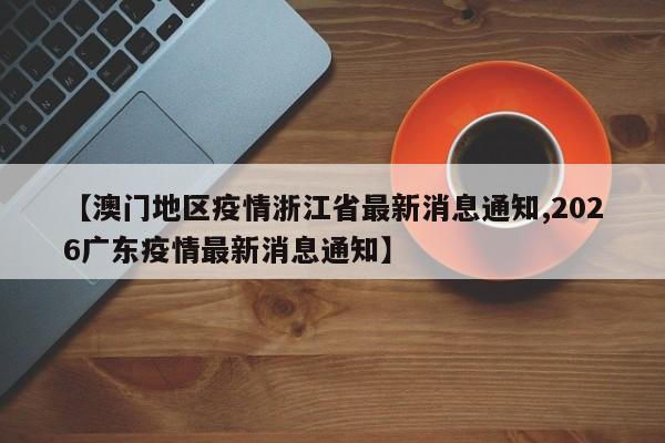 【澳门地区疫情浙江省最新消息通知,2026广东疫情最新消息通知】