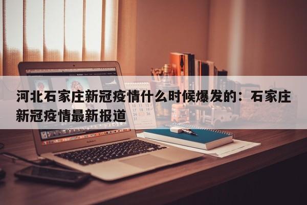 河北石家庄新冠疫情什么时候爆发的：石家庄新冠疫情最新报道