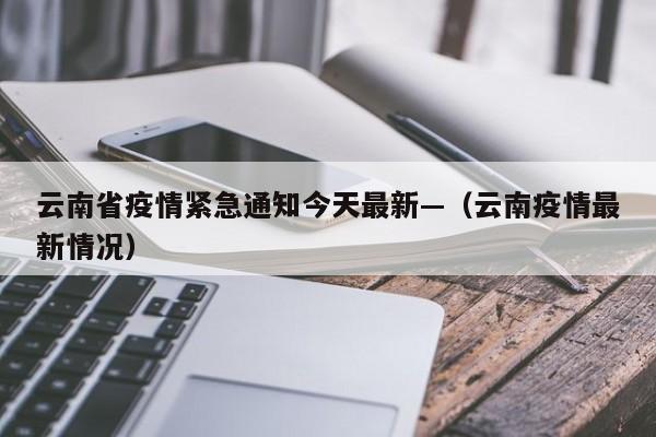 云南省疫情紧急通知今天最新—（云南疫情最新情况）