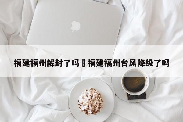 福建福州解封了吗›福建福州台风降级了吗