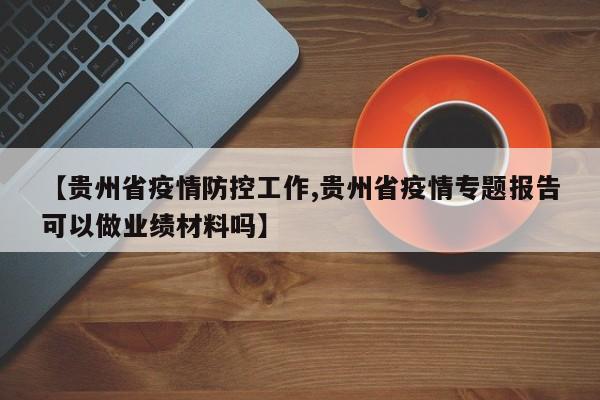 【贵州省疫情防控工作,贵州省疫情专题报告可以做业绩材料吗】