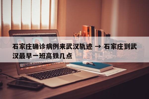 石家庄确诊病例来武汉轨迹 → 石家庄到武汉最早一班高铁几点