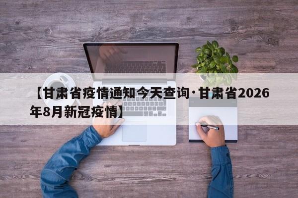 【甘肃省疫情通知今天查询·甘肃省2026年8月新冠疫情】
