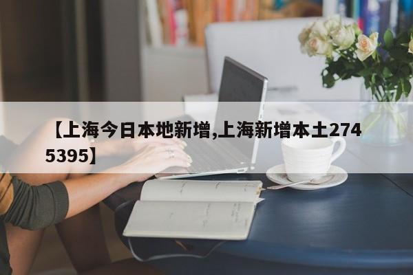 【上海今日本地新增,上海新增本土274 5395】