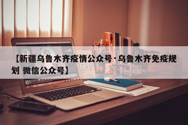 【新疆乌鲁木齐疫情公众号·乌鲁木齐免疫规划 微信公众号】