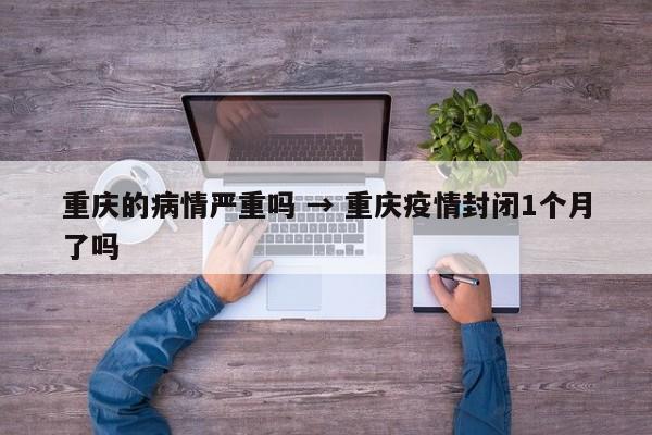 重庆的病情严重吗 → 重庆疫情封闭1个月了吗