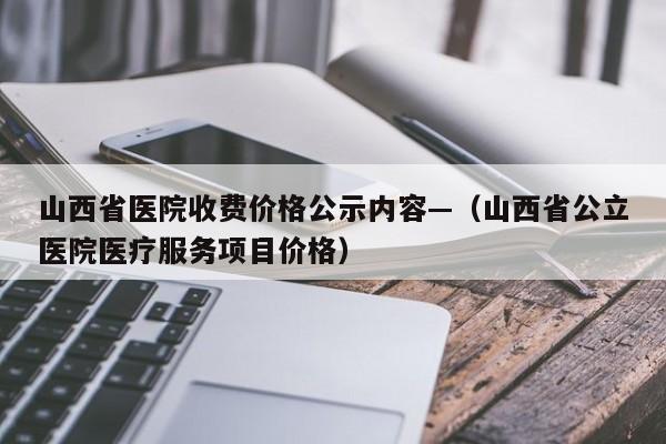 山西省医院收费价格公示内容—（山西省公立医院医疗服务项目价格）