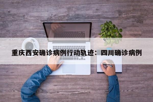 重庆西安确诊病例行动轨迹：四川确诊病例