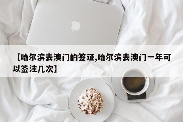 【哈尔滨去澳门的签证,哈尔滨去澳门一年可以签注几次】
